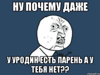 ну почему даже у уродин есть парень а у тебя нет??