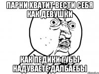 парни хватит вести себя как девушки как педики губы надуваете далбаебы