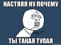 Настяяя ну почему Ты такая тупая