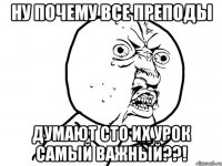 Ну почему все преподы Думают сто их урок самый важный??!