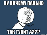 ну почему панько так тупит а???