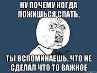 Ну почему когда ложишься спать, Ты вспоминаешь, что не сделал что то важное