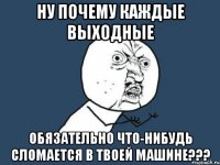 Ну почему каждые выходные обязательно что-нибудь сломается в твоей машине???