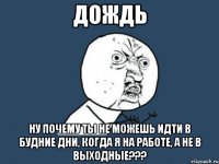 Дождь ну почему ты не можешь идти в будние дни, когда я на работе, а не в выходные???