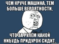 Чем круче машина, тем больше вероятности, что за рулём какой нибудь придурок сидит.