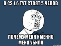 В CS 1.6 ТУТ СТОЯТ 5 ЧЕЛОВ ПОЧЕМУ МЕНЯ ИМЕННО МЕНЯ УБИЛИ