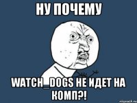 Ну почему watch_dogs не идет на комп?!