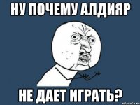 НУ ПОЧЕМУ АЛДИЯР НЕ ДАЕТ ИГРАТЬ?