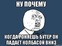 Ну почему когда роняешь бутер он падает колбасой вниз