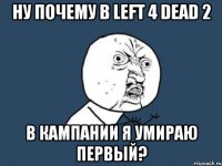 Ну почему в Left 4 Dead 2 в кампании я умираю первый?