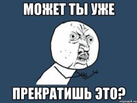 МОЖЕТ ТЫ УЖЕ ПРЕКРАТИШЬ ЭТО?