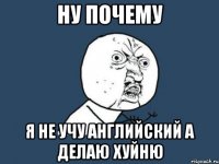 ну почему я не учу английский а делаю хуйню