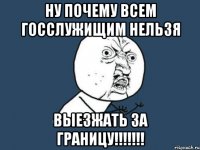 НУ ПОЧЕМУ ВСЕМ ГОССЛУЖИЩИМ НЕЛЬЗЯ ВЫЕЗЖАТЬ ЗА ГРАНИЦУ!!!!!!!