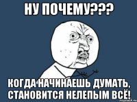 ну почему??? когда начинаешь думать, становится нелепым всё!