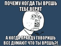 Почему когда ты врешь тебе верят А когда правду говоришь все думают что ты врешь?!