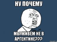 НУ ПОЧЕМУ МЫ ЖИВЁМ НЕ В АРГЕНТИНЕ???