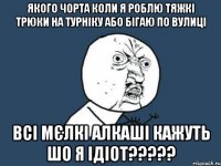 якого чорта коли я роблю тяжкі трюки на турніку або бігаю по вулиці всі мєлкі алкаші кажуть шо я ідіот?????