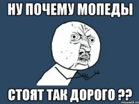 Ну почему мопеды стоят так дорого ??