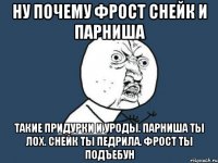 НУ ПОЧЕМУ ФРОСТ СНЕЙК И ПАРНИША ТАКИЕ ПРИДУРКИ И УРОДЫ. ПАРНИША ТЫ ЛОХ. СНЕЙК ТЫ ПЕДРИЛА. ФРОСТ ТЫ ПОДЪЕБУН