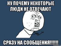 Ну почему некоторые люди не отвечают сразу на сообщения!!!!!!