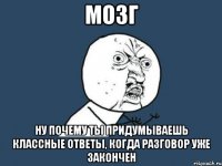 мозг ну почему ты придумываешь классные ответы, когда разговор уже закончен