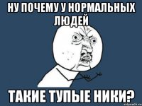 Ну почему у нормальных людей такие тупые ники?