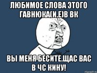 ЛЮБИМОЕ СЛОВА ЭТОГО ГАВНЮКА(И.Е)в вк Вы меня бесите.Щас вас в ЧС КИНУ!