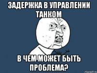 задержка в управлении танком в чем может быть проблема?