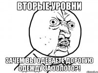 Вторые уровни ЗАЧЕМ ВЫ ОДЕВАЕТЕ ДОРОГУЮ ОДЕЖДУ ЗА ЗОЛОТО?!