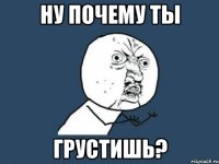 Ну почему ты Грустишь?