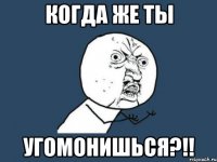 Когда же ты угомонишься?!!