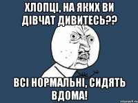 хлопці, на яких ви дівчат дивитесь?? всі нормальні, сидять вдома!