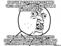 Ну почему Сталин присоединил часть Польши и Австро-Венгрии к киевской Руси? Они были бы в европе, а культурные люди голосовали бы на референдуме за вступление в ес на выгодных условиях