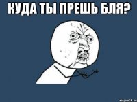 куда ты прешь бля? 