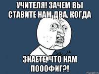 Учителя! Зачем вы ставите нам два, когда Знаете, что нам ПОООФИГ?!