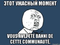 Этот ужасный момент Vous avez été banni de cette communauté.