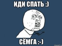 Иди спать :) Сёмга :-)