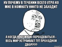 Ну почему в течении всего утра ко мне в комнату никто не заходит а когда я начинаю переодеваться - весь мир устраивает тут ПРОХОДНОЙ ДВОР???