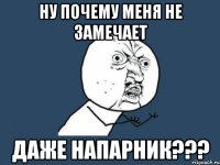 ну почему меня не замечает даже напарник???