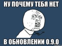 ну почему тебя нет в обновлении 0.9.0