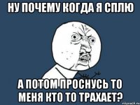 Ну почему когда я сплю а потом проснусь то меня кто то трахает?