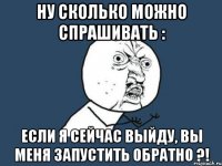 Ну сколько можно спрашивать : Если я сейчас выйду, вы меня запустить обратно ?!