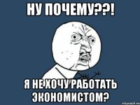 Ну почему??! я не хочу работать экономистом?