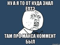 ну а я то от куда знал ёпт? там про макса коммент был