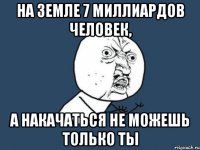 на земле 7 миллиардов человек, а накачаться не можешь только ты