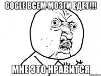 Gogle всем мозги едет!!! Мне это нравится