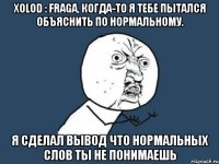 xolod : fraga, когда-то я тебе пытался объяснить по нормальному. я сделал вывод что нормальных слов ты не понимаешь