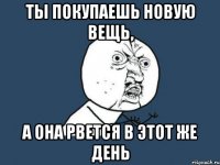 Ты покупаешь новую вещь, а она рвется в этот же день