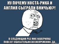 Ну почему Коста-Рика и Англия сыграли вничью?! В следующий раз мне наверняка повезет.Обязательно.Всенепременно..да.