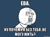 Ева, ну почему я без тебя ,не могу жить?